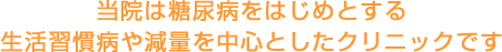 当院は糖尿病をはじめとする生活習慣病や減量を中心としたクリニックです