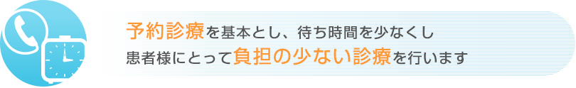 予約診療を基本とし、待ち時間を少なくし患者様にとって負担の少ない診療を行います